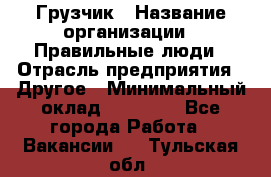 Грузчик › Название организации ­ Правильные люди › Отрасль предприятия ­ Другое › Минимальный оклад ­ 25 000 - Все города Работа » Вакансии   . Тульская обл.